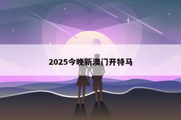 2025今晚新澳门开特马